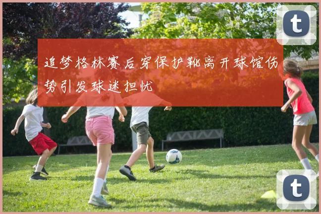 追梦格林赛后穿保护靴离开球馆伤势引发球迷担忧