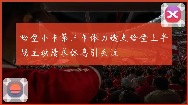 哈登小卡第三节体力透支哈登上半场主动请求休息引关注