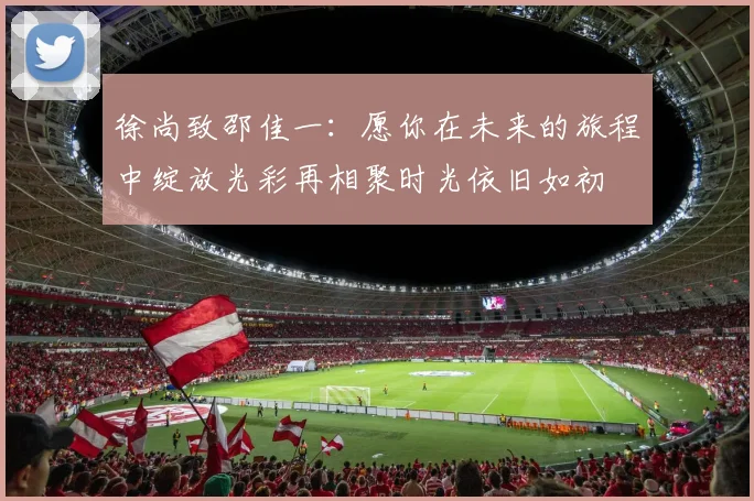 徐尚致邵佳一：愿你在未来的旅程中绽放光彩再相聚时光依旧如初