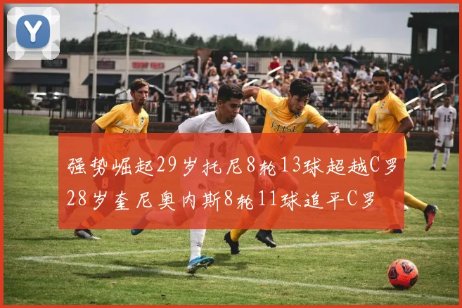 强势崛起29岁托尼8轮13球超越C罗28岁奎尼奥内斯8轮11球追平C罗