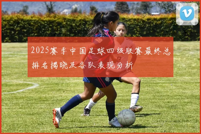 2025赛季中国足球四级联赛最终总排名揭晓及各队表现分析