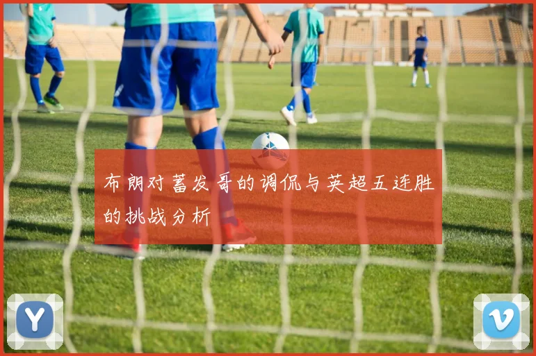 布朗对蓄发哥的调侃与英超五连胜的挑战分析