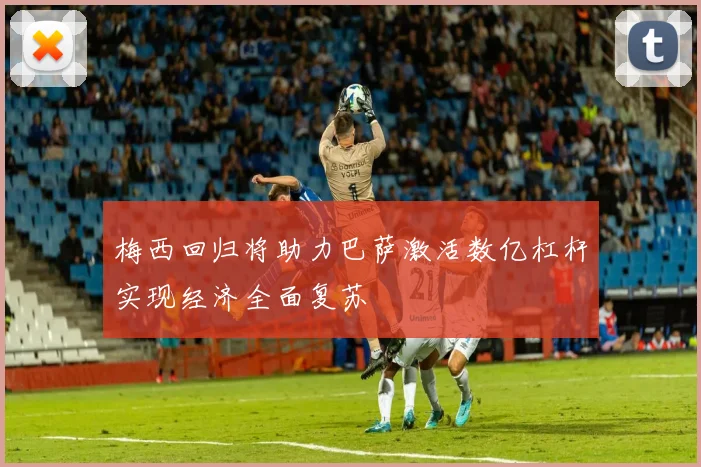 梅西回归将助力巴萨激活数亿杠杆实现经济全面复苏