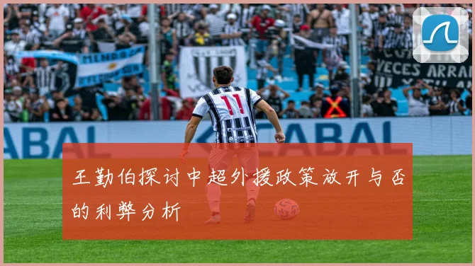 王勤伯探讨中超外援政策放开与否的利弊分析