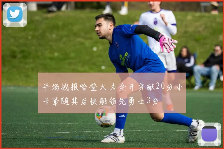 半场战报哈登火力全开贡献20分小卡紧随其后快船领先勇士3分