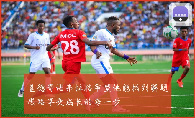 基德寄语弗拉格希望他能找到解题思路享受成长的每一步