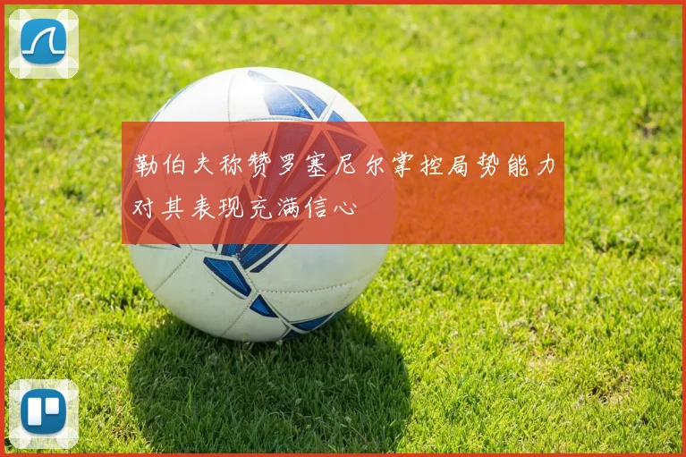 勒伯夫称赞罗塞尼尔掌控局势能力对其表现充满信心