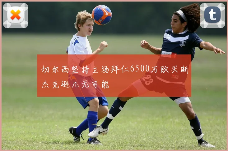 切尔西坚持立场拜仁6500万欧买断杰克逊几无可能