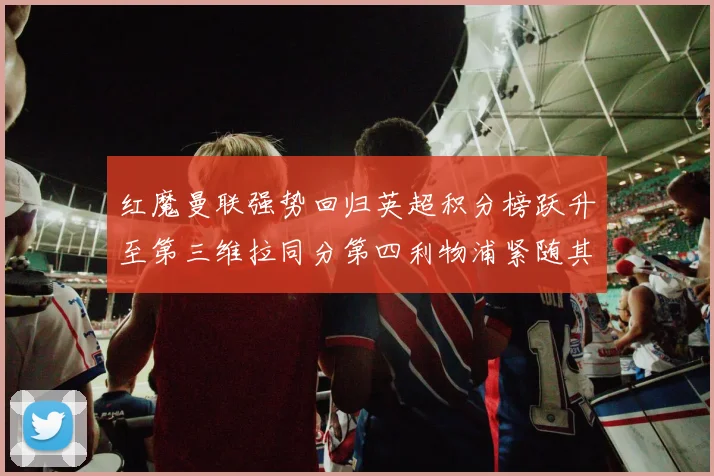 红魔曼联强势回归英超积分榜跃升至第三维拉同分第四利物浦紧随其后第五