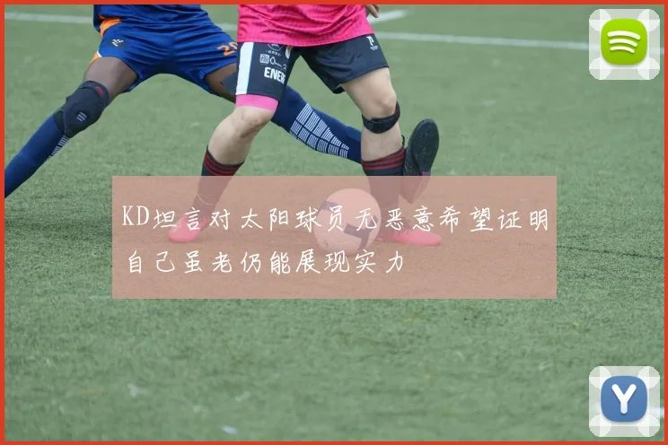 KD坦言对太阳球员无恶意希望证明自己虽老仍能展现实力