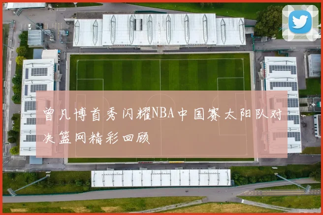 曾凡博首秀闪耀NBA中国赛太阳队对决篮网精彩回顾