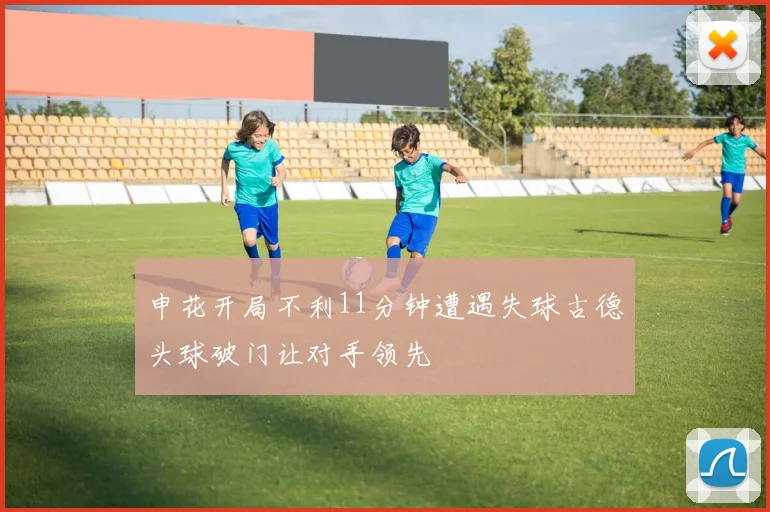 申花开局不利11分钟遭遇失球古德头球破门让对手领先