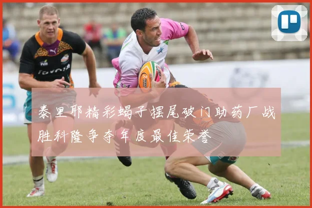 泰里耶精彩蝎子摆尾破门助药厂战胜科隆争夺年度最佳荣誉