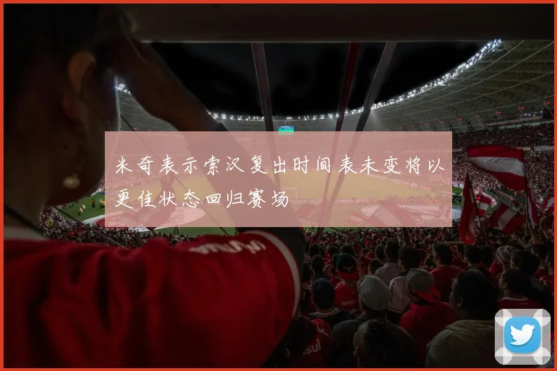 米奇表示索汉复出时间表未变将以更佳状态回归赛场