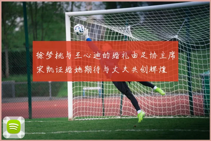 徐梦桃与王心迪的婚礼由足协主席宋凯证婚她期待与丈夫共创辉煌