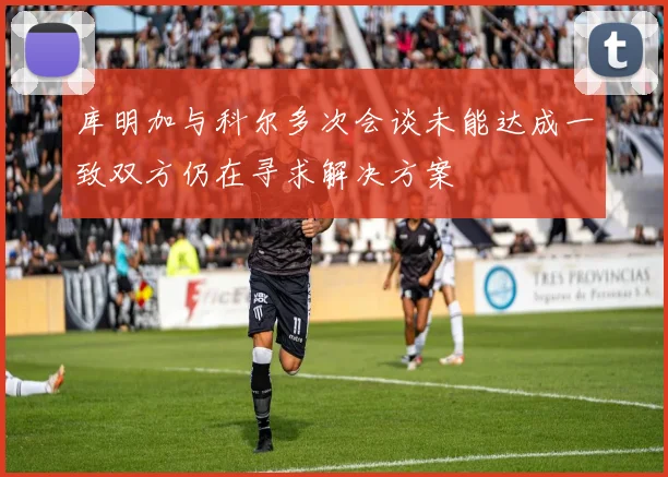 库明加与科尔多次会谈未能达成一致双方仍在寻求解决方案
