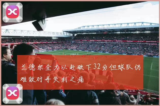 兰德尔全力以赴砍下32分但球队仍难敌对手失利之痛