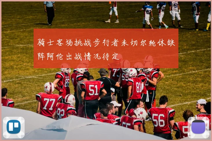 骑士客场挑战步行者米切尔轮休缺阵阿伦出战情况待定