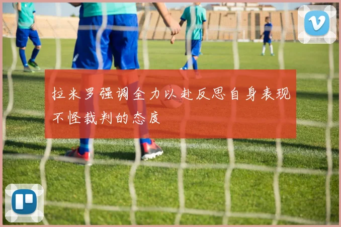 拉米罗强调全力以赴反思自身表现不怪裁判的态度