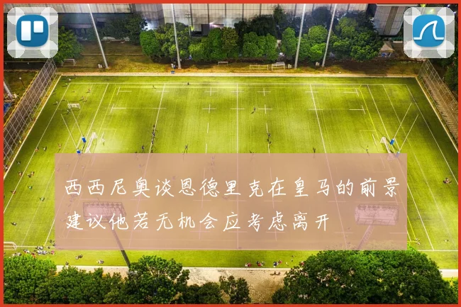 西西尼奥谈恩德里克在皇马的前景建议他若无机会应考虑离开