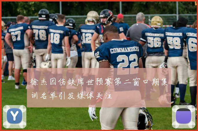 徐杰因伤缺席世预赛第二窗口期集训名单引发媒体关注