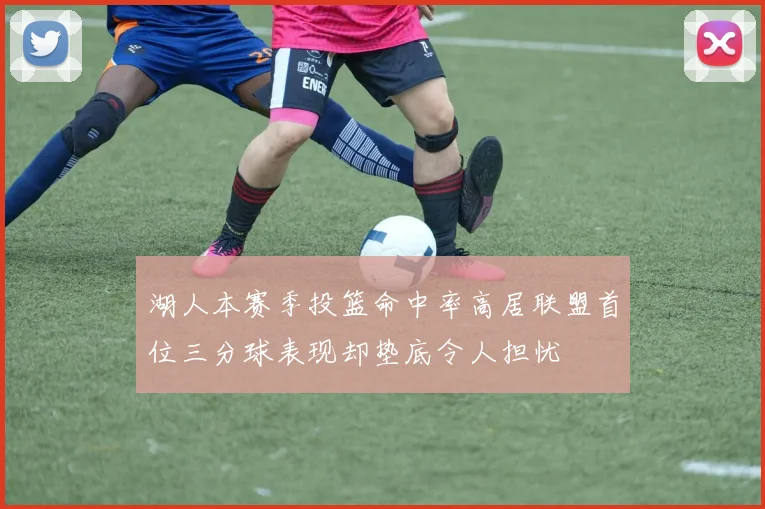 湖人本赛季投篮命中率高居联盟首位三分球表现却垫底令人担忧